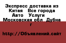 Экспресс доставка из Китая - Все города Авто » Услуги   . Московская обл.,Дубна г.